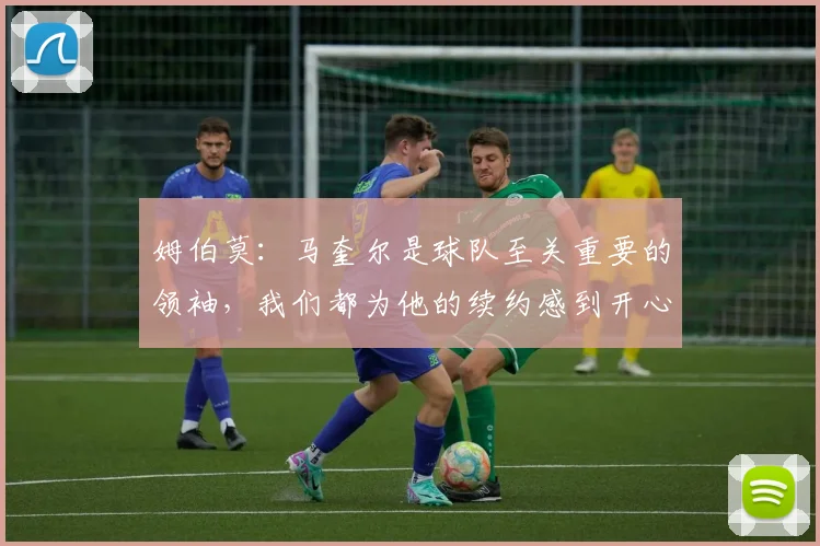 姆伯莫：马奎尔是球队至关重要的领袖，我们都为他的续约感到开心