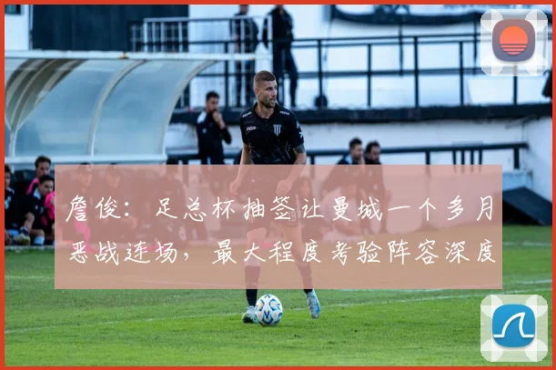詹俊：足总杯抽签让曼城一个多月恶战连场，最大程度考验阵容深度